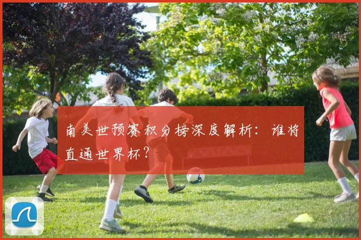 南美世预赛积分榜深度解析：谁将直通世界杯？