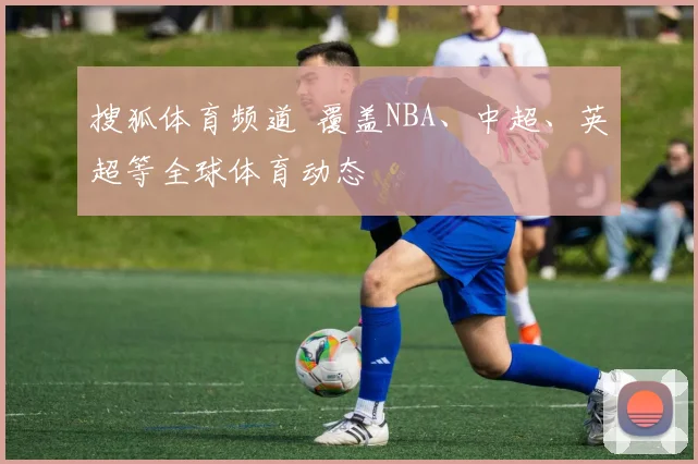 搜狐体育频道 覆盖NBA、中超、英超等全球体育动态