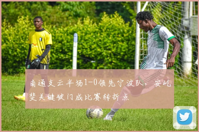 南通支云半场1-0领先宁波队,安屹斐关键破门成比赛转折点
