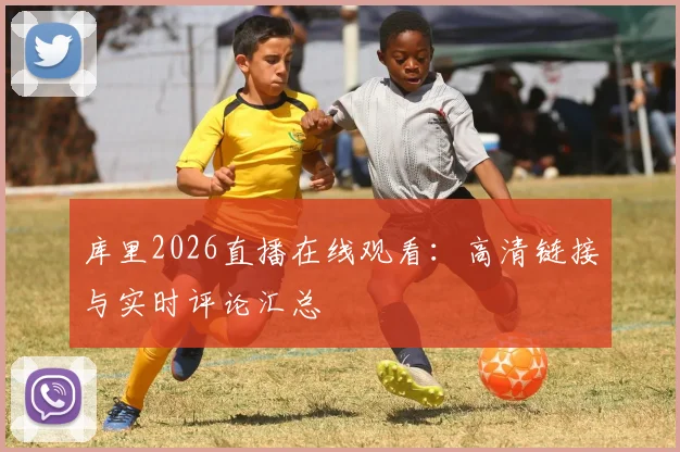库里2026直播在线观看：高清链接与实时评论汇总