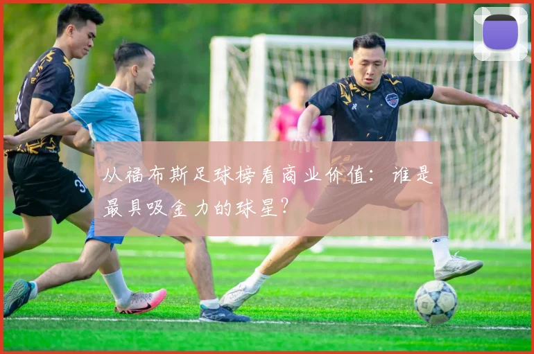 从福布斯足球榜看商业价值：谁是最具吸金力的球星？