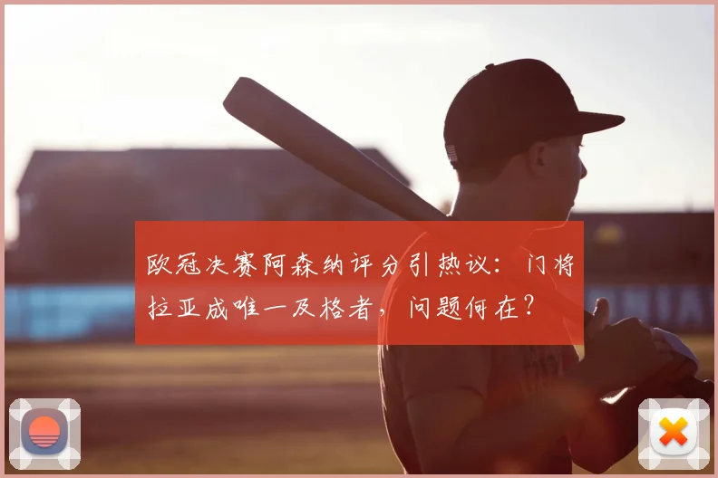 欧冠决赛阿森纳评分引热议:门将拉亚成唯一及格者,问题何在?