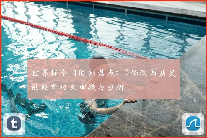 世界杯冷门时刻盘点:5场改写历史的经典对决回顾与分析