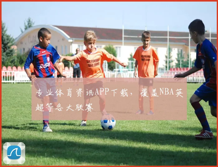 专业体育资讯APP下载,覆盖NBA英超等各大联赛