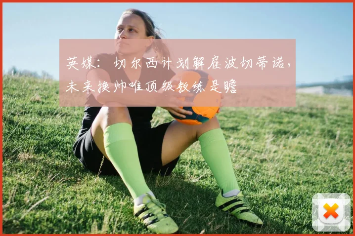 英媒:切尔西计划解雇波切蒂诺,未来换帅唯顶级教练是瞻