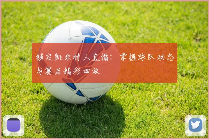 锁定凯尔特人直播：掌握球队动态与赛后精彩回放