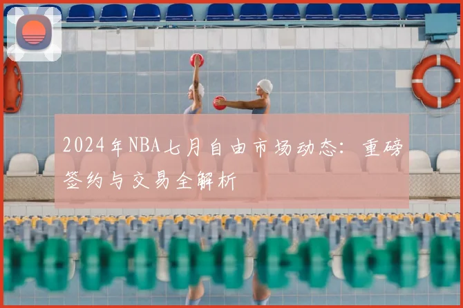2024年NBA七月自由市场动态:重磅签约与交易全解析