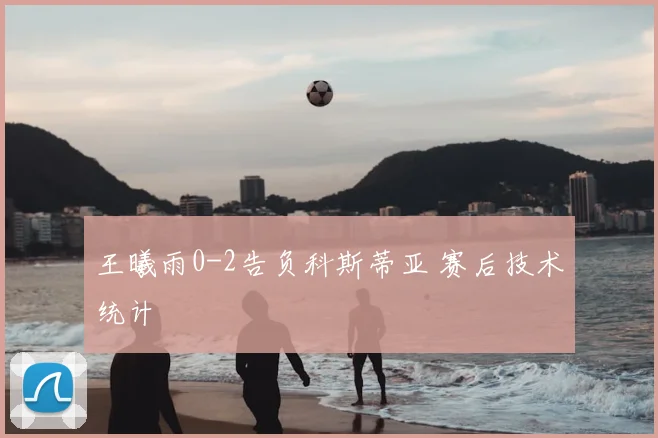 王曦雨0-2告负科斯蒂亚 赛后技术统计