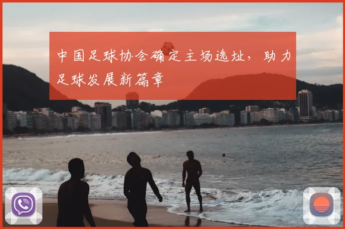 中国足球协会确定主场选址，助力足球发展新篇章