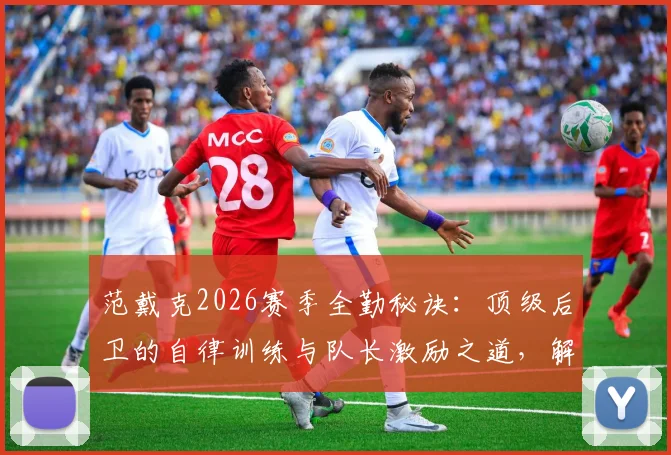 范戴克2026赛季全勤秘诀:顶级后卫的自律训练与队长激励之道,解析足球运动员状态管理