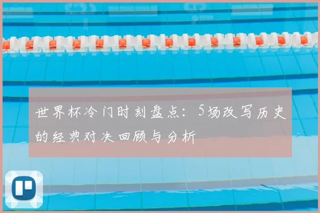 世界杯冷门时刻盘点：5场改写历史的经典对决回顾与分析