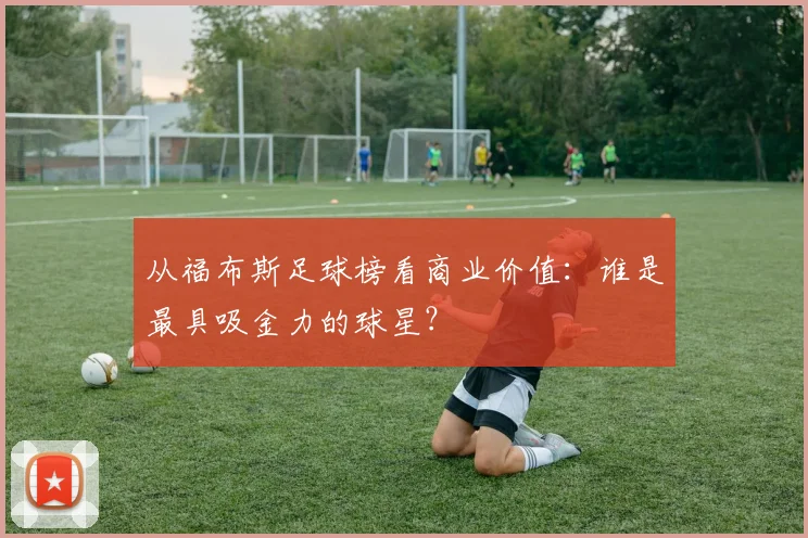 从福布斯足球榜看商业价值：谁是最具吸金力的球星？