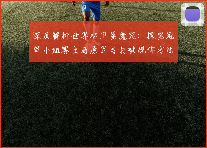深度解析世界杯卫冕魔咒:探究冠军小组赛出局原因与打破规律方法