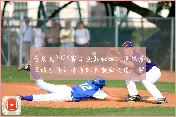 范戴克2026赛季全勤秘诀:顶级后卫的自律训练与队长激励之道,解析足球运动员状态管理