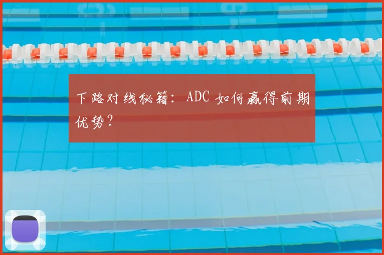 下路对线秘籍：ADC 如何赢得前期优势？