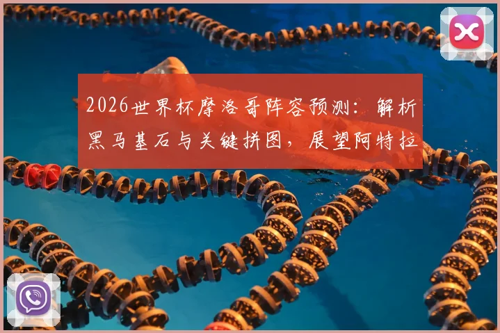 2026世界杯摩洛哥阵容预测:解析黑马基石与关键拼图,展望阿特拉斯雄狮未来
