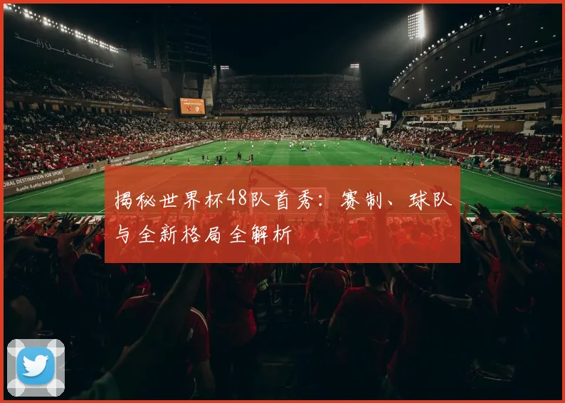 揭秘世界杯48队首秀：赛制、球队与全新格局全解析