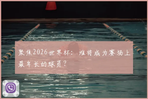 聚焦2026世界杯:谁将成为赛场上最年长的球员?