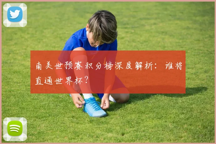 南美世预赛积分榜深度解析：谁将直通世界杯？
