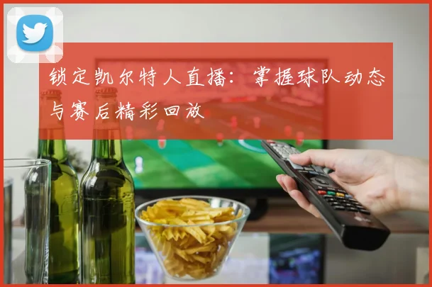 锁定凯尔特人直播：掌握球队动态与赛后精彩回放
