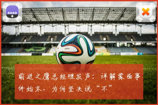 前进之鹰总经理发声:详解蒙面事件始末,为何坚决说“不”