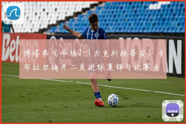 博塔弗戈半场2-1力克科林蒂安!卡布拉尔梅开二度进球集锦与比赛分析