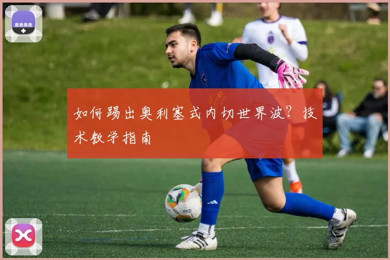 如何踢出奥利塞式内切世界波?技术教学指南