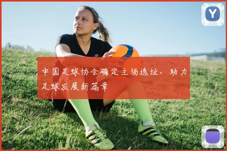 中国足球协会确定主场选址，助力足球发展新篇章