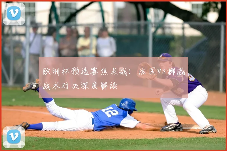 欧洲杯预选赛焦点战：法国vs挪威战术对决深度解读