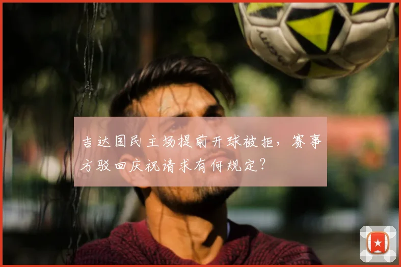 吉达国民主场提前开球被拒，赛事方驳回庆祝请求有何规定？