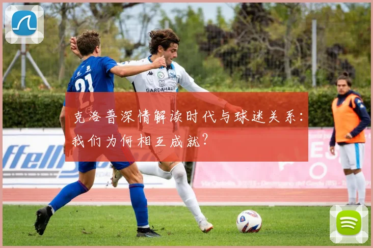 克洛普深情解读时代与球迷关系:我们为何相互成就?