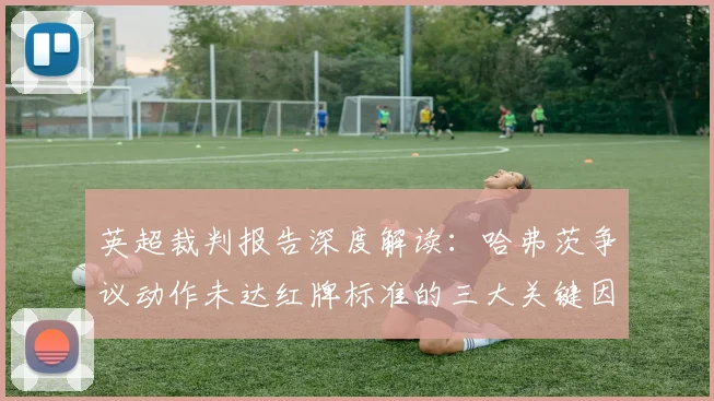英超裁判报告深度解读：哈弗茨争议动作未达红牌标准的三大关键因素