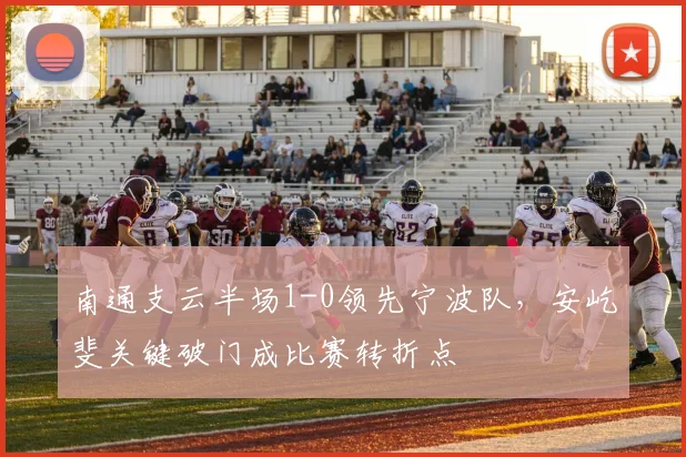 南通支云半场1-0领先宁波队,安屹斐关键破门成比赛转折点