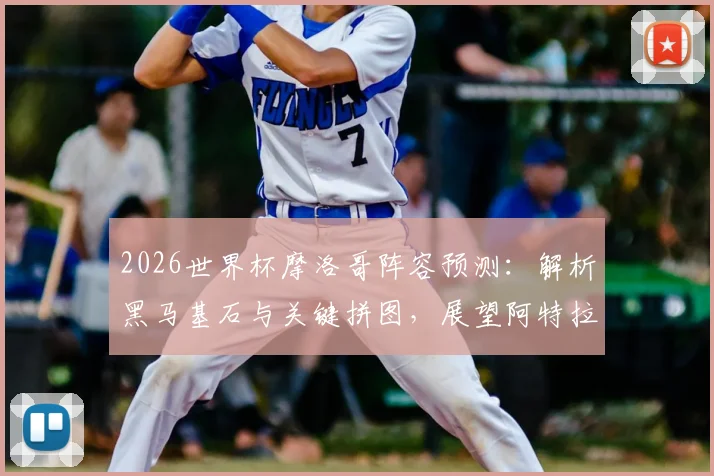 2026世界杯摩洛哥阵容预测:解析黑马基石与关键拼图,展望阿特拉斯雄狮未来